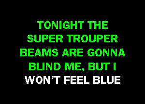TONIGHT THE
SUPER TROUPER

BEAMS ARE GONNA

BLIND ME, BUT I
wowr FEEL BLUE