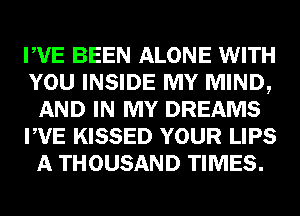 PVE BEEN ALONE WITH
YOU INSIDE MY MIND,
AND IN MY DREAMS
PVE KISSED YOUR LIPS
A THOUSAND TIMES.