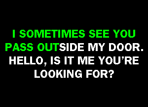 I SOMETIMES SEE YOU
PASS OUTSIDE MY DOOR.
HELLO, IS IT ME YOURE
LOOKING FOR?