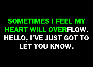 SOMETIMES I FEEL MY
HEART WILL OVERFLOW.
HELLO, PVE JUST GOT TO

LET YOU KNOW.