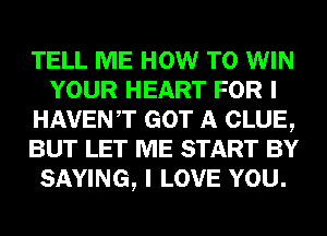 TELL ME HOW TO WIN
YOUR HEART FOR I
HAVENT GOT A CLUE,
BUT LET ME START BY
SAYING, I LOVE YOU.