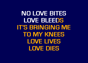 N0 LOVE BITES
LOVE BLEEDS
ITS BRINGING ME
TO MY KNEES
LOVE LIVES
LOVE DIES

g