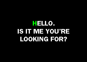 HELLO.

IS IT ME YOURE
LOOKING FOR?