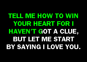 TELL ME HOW TO WIN
YOUR HEART FOR I
HAVENT GOT A CLUE,
BUT LET ME START
BY SAYING I LOVE YOU.