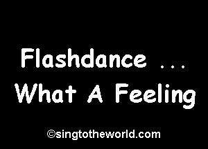 Flashdance . . .

Who? A Feeling

(Qsingtotheworldsom