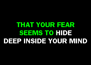 THAT YOUR FEAR
SEEMS T0 HIDE
DEEP INSIDE YOUR MIND