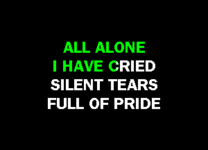 ALL ALONE
I HAVE CRIED

SILENT TEARS
FULL OF PRIDE