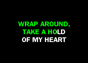 WRAP AROUND,

TAKE A HOLD
OF MY HEART