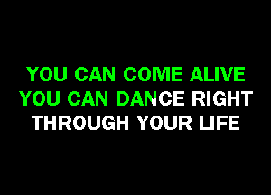 YOU CAN COME ALIVE
YOU CAN DANCE RIGHT
THROUGH YOUR LIFE