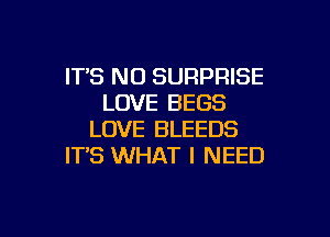 IT'S N0 SURPRISE
LOVE BEGS

LOVE BLEEDS
IT'S WHAT I NEED