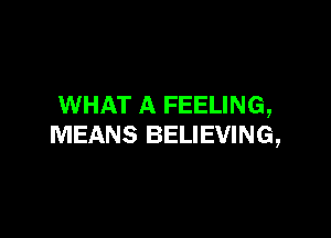 WHAT A FEELING,

MEANS BELIEVING,