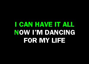 I CAN HAVE IT ALL

NOW I'M DANCING
FOR MY LIFE