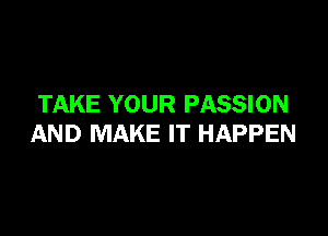 TAKE YOUR PASSION

AND MAKE IT HAPPEN