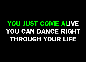 YOU JUST COME ALIVE
YOU CAN DANCE RIGHT
THROUGH YOUR LIFE