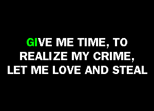 GIVE ME TIME, TO
REALIZE MY CRIME,
LET ME LOVE AND STEAL