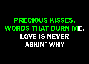 PRECIOUS KISSES,
WORDS THAT BURN ME,
LOVE IS NEVER
ASKIW WHY