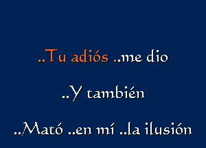 ..Tu adi6s ..me dio

y tambie'm

..Mat6 ..en mi .13. ilusifm