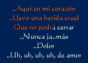 ..,Aq ui en mi corazfm
..Llevo una herida cruel
Que no podrci cerrar
N unca iaumas

..Dolor

Uh, uh, uh, uh, de amor