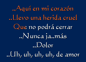 ..,Aq ui en mi corazfm
..Llevo una herida cruel
Que no podrci cerrar
N unca iaumas

..Dolor

Uh, uh, uh, uh, de amor