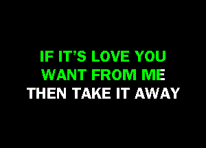 IF ITS LOVE YOU

WANT FROM ME
THEN TAKE IT AWAY