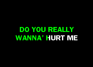 DO YOU REALLY

WANNN HURT ME