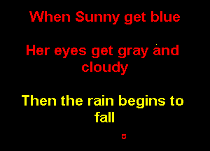 When Sunny get blue

Her eyes get gray and
cloudy

Then the rain begins to
fall

0