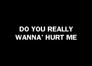 DO YOU REALLY

WANNN HURT ME