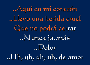 ..,Aq ui en mi corazfm
..Llevo una herida cruel
Que no podrci cerrar
N unca iaumas

..Dolor

Uh, uh, uh, uh, de amor