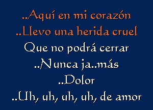 ..,Aq ui en mi corazfm
..Llevo una herida cruel
Que no podrci cerrar
N unca iaumas

..Dolor

Uh, uh, uh, uh, de amor