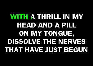 WITH A THRILL IN MY
HEAD AND A PILL
ON MY TONGUE,
DISSOLVE THE NERVES
THAT HAVE JUST BEGUN