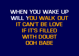 WHEN YOU WAKE UP
WILL YOU WALK OUT
IT CAN'T BE LOVE
IF IT'S FILLED
WITH DOUBT
OOH BABE