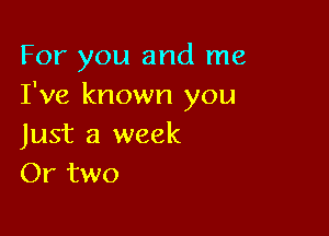 For you and me
I've known you

Just a week
Or two