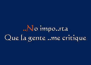 ..No impo..rta

Que la gente ..me critique