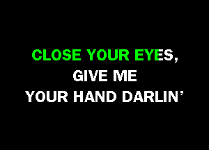 CLOSE YOUR EYES,

GIVE ME
YOUR HAND DARLIN,