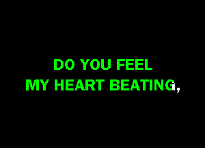 DO YOU FEEL

MY HEART BEATING,