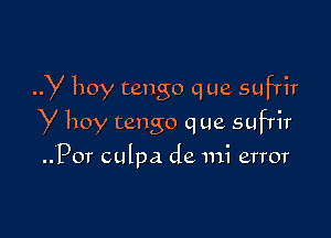 y hoy tango que sufrir

y hoy tango q ue sufTir
..Por culpa de mi error