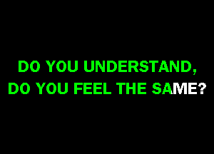 DO YOU UNDERSTAND,
DO YOU FEEL THE SAME?