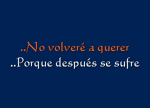 ..No volverc'a a querer

Porq ue despmis se sufre