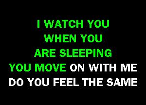 I WATCH YOU
WHEN YOU
ARE SLEEPING
YOU MOVE ON WITH ME
DO YOU FEEL THE SAME