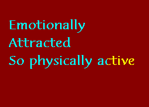 Emotionally
Attracted

So physically active