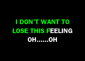 l DOWT WANT TO

LOSE THIS FEELING
0H ...... 0H