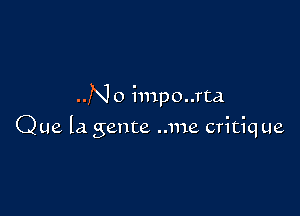 ..No impo..rta

Que la gente ..me critique