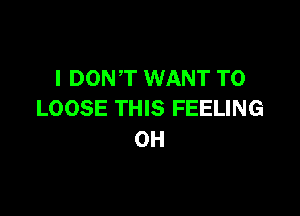 I DONT WANT TO
LOOSE THIS FEELING

0H