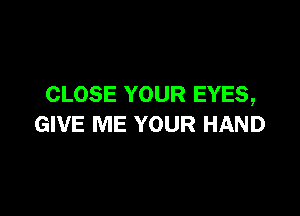 CLOSE YOUR EYES,

GIVE ME YOUR HAND