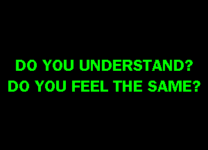 DO YOU UNDERSTAND?
DO YOU FEEL THE SAME?