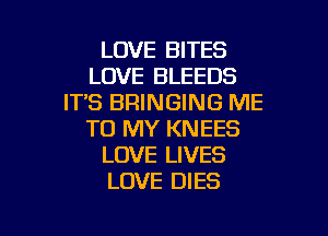 LOVE BITES
LOVE BLEEDS
IT'S BRINGING ME

TO MY KNEES
LOVE LIVES
LOVE DIES