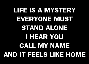 LIFE IS A MYSTERY
EVERYONE MUST
STAND ALONE
I HEAR YOU
CALL MY NAME
AND IT FEELS LIKE HOME