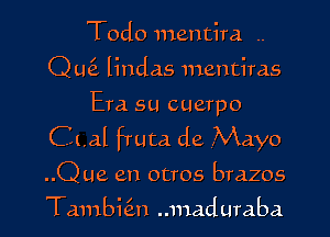 Todo mentira ..
Qmi lindas mentims

Era su cuerpo

CLal fruta de Mayo

..Que en otros brazos

Tambit'zn ..maduraba