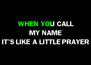 WHEN YOU CALL
MY NAME
ITS LIKE A LITTLE PRAYER