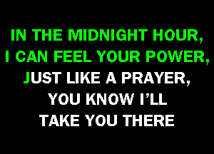 IN THE MIDNIGHT HOUR,
I CAN FEEL YOUR POWER,
JUST LIKE A PRAYER,
YOU KNOW VLL
TAKE YOU THERE